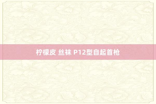 柠檬皮 丝袜 P12型自起首枪