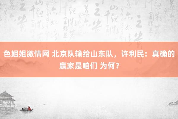 色姐姐激情网 北京队输给山东队，许利民：真确的赢家是咱们 为何？
