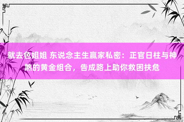 就去色姐姐 东说念主生赢家私密：正官日柱与神煞的黄金组合，告成路上助你救困扶危