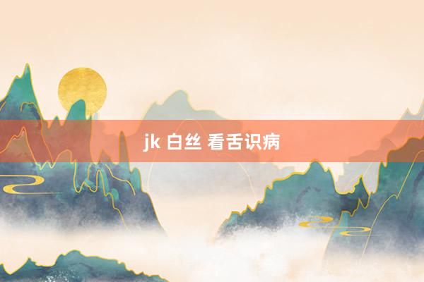 jk 白丝 看舌识病