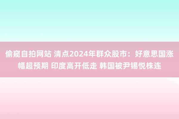 偷窥自拍网站 清点2024年群众股市：好意思国涨幅超预期 印度高开低走 韩国被尹锡悦株连
