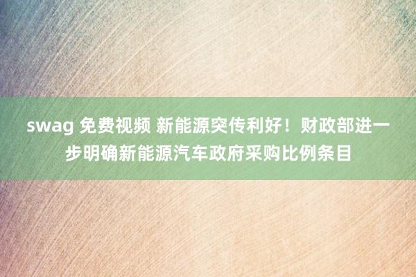 swag 免费视频 新能源突传利好！财政部进一步明确新能源汽车政府采购比例条目