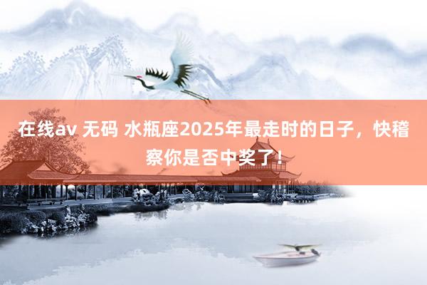在线av 无码 水瓶座2025年最走时的日子，快稽察你是否中奖了！