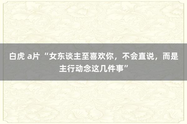 白虎 a片 “女东谈主至喜欢你，不会直说，而是主行动念这几件事”