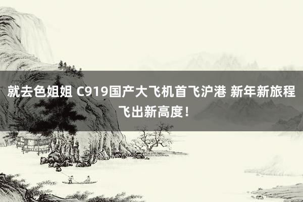 就去色姐姐 C919国产大飞机首飞沪港 新年新旅程 飞出新高度！