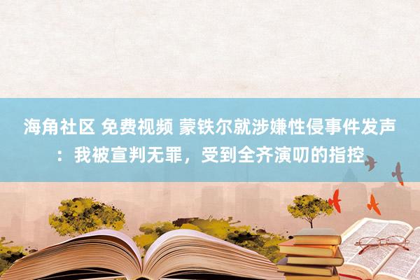 海角社区 免费视频 蒙铁尔就涉嫌性侵事件发声：我被宣判无罪，受到全齐演叨的指控