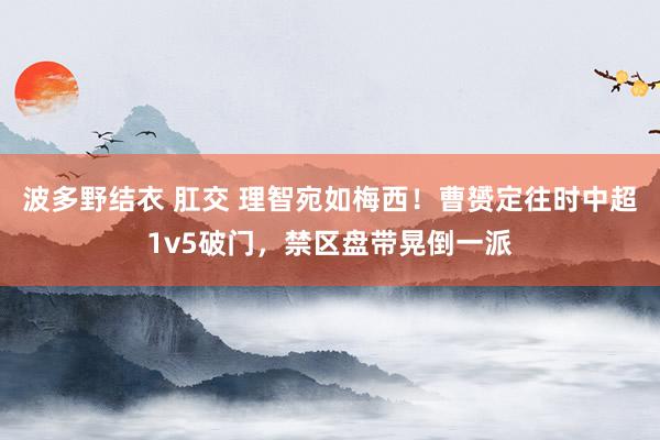 波多野结衣 肛交 理智宛如梅西！曹赟定往时中超1v5破门，禁区盘带晃倒一派