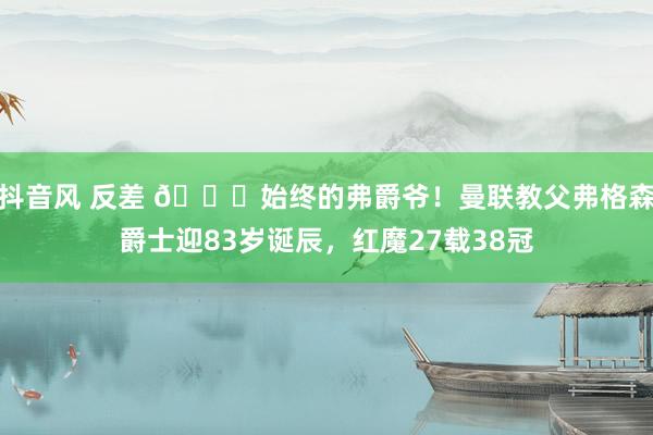 抖音风 反差 🎉始终的弗爵爷！曼联教父弗格森爵士迎83岁诞辰，红魔27载38冠
