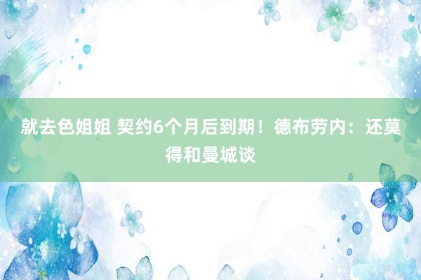 就去色姐姐 契约6个月后到期！德布劳内：还莫得和曼城谈