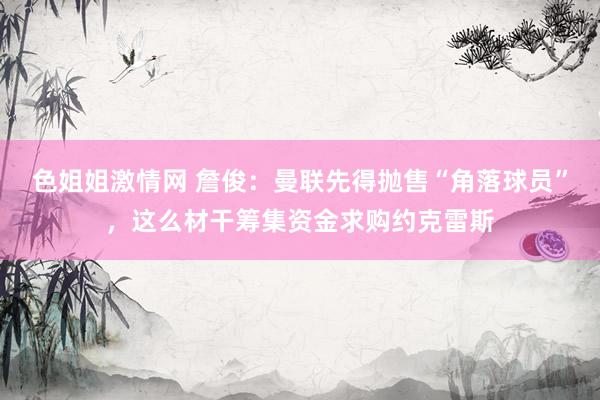 色姐姐激情网 詹俊：曼联先得抛售“角落球员”，这么材干筹集资金求购约克雷斯