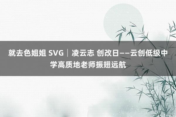 就去色姐姐 SVG│凌云志 创改日——云创低级中学高质地老师振翅远航