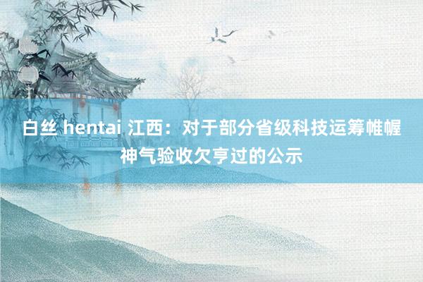 白丝 hentai 江西：对于部分省级科技运筹帷幄神气验收欠亨过的公示