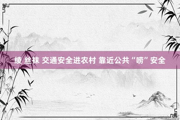 绫 丝袜 交通安全进农村 靠近公共“唠”安全