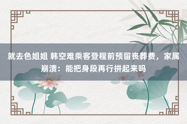 就去色姐姐 韩空难乘客登程前预留丧葬费，家属崩溃：能把身段再行拼起来吗
