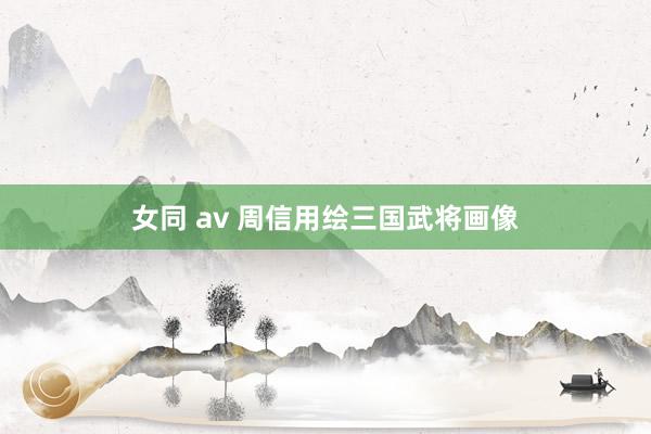 女同 av 周信用绘三国武将画像