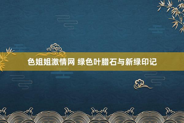 色姐姐激情网 绿色叶腊石与新绿印记