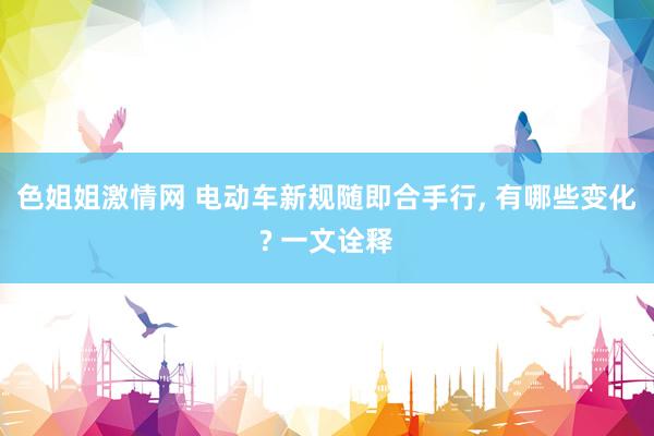 色姐姐激情网 电动车新规随即合手行， 有哪些变化? 一文诠释