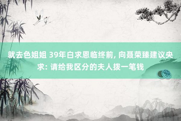 就去色姐姐 39年白求恩临终前， 向聂荣臻建议央求: 请给我区分的夫人拨一笔钱