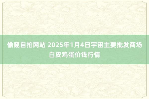 偷窥自拍网站 2025年1月4日宇宙主要批发商场白皮鸡蛋价钱行情