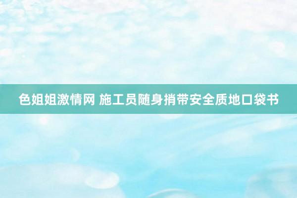 色姐姐激情网 施工员随身捎带安全质地口袋书