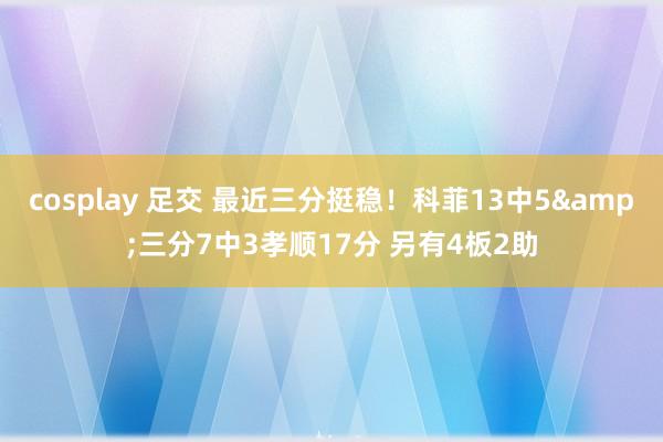 cosplay 足交 最近三分挺稳！科菲13中5&三分7中3孝顺17分 另有4板2助