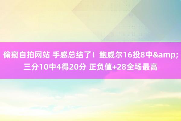 偷窥自拍网站 手感总结了！鲍威尔16投8中&三分10中4得20分 正负值+28全场最高