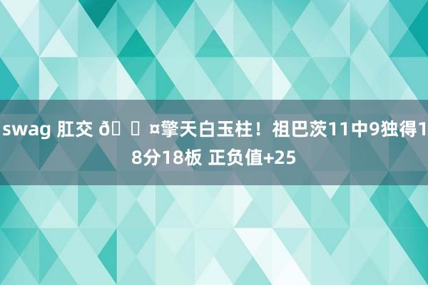 swag 肛交 😤擎天白玉柱！祖巴茨11中9独得18分18板 正负值+25