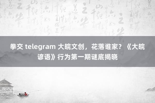 拳交 telegram 大皖文创，花落谁家？《大皖谚语》行为第一期谜底揭晓