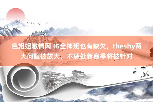 色姐姐激情网 IG全神班也有缺欠，theshy两大问题被放大，不惩处新赛季将被针对