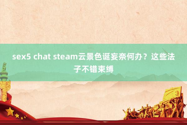 sex5 chat steam云景色诞妄奈何办？这些法子不错束缚