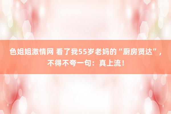 色姐姐激情网 看了我55岁老妈的“厨房贤达”，不得不夸一句：真上流！