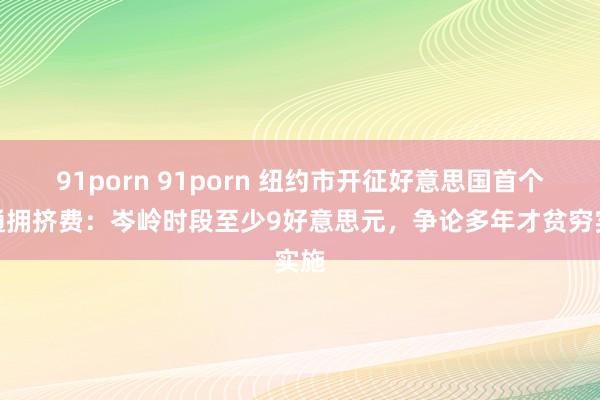 91porn 91porn 纽约市开征好意思国首个交通拥挤费：岑岭时段至少9好意思元，争论多年才贫穷实施