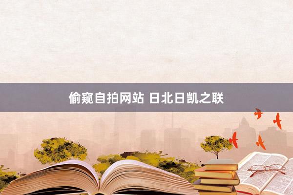 偷窥自拍网站 日北日凯之联