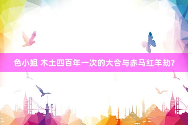 色小姐 木土四百年一次的大合与赤马红羊劫？