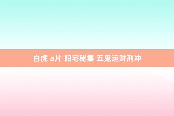 白虎 a片 阳宅秘集 五鬼运财刑冲