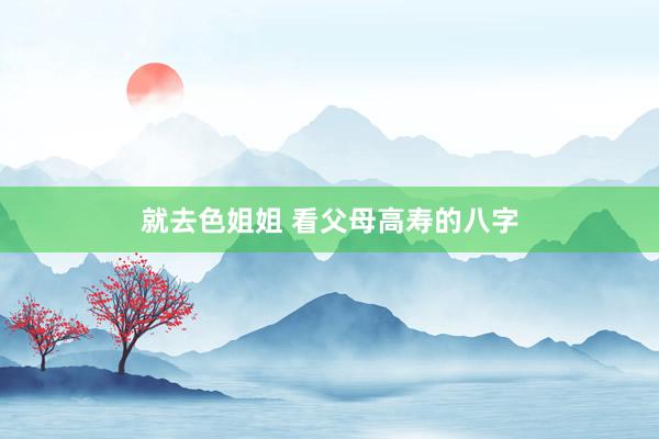就去色姐姐 看父母高寿的八字