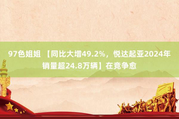 97色姐姐 【同比大增49.2%，悦达起亚2024年销量超24.8万辆】在竞争愈