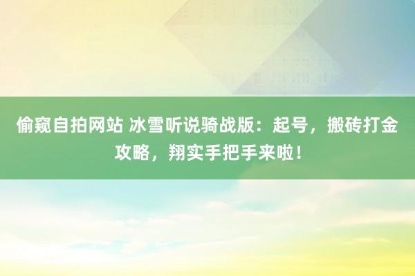 偷窥自拍网站 冰雪听说骑战版：起号，搬砖打金攻略，翔实手把手来啦！