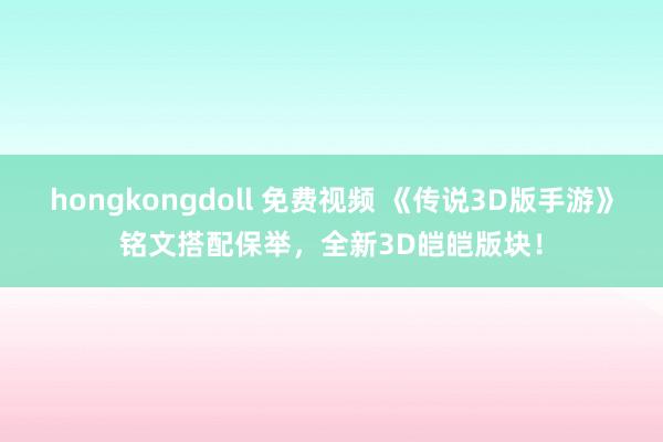 hongkongdoll 免费视频 《传说3D版手游》铭文搭配保举，全新3D皑皑版块！