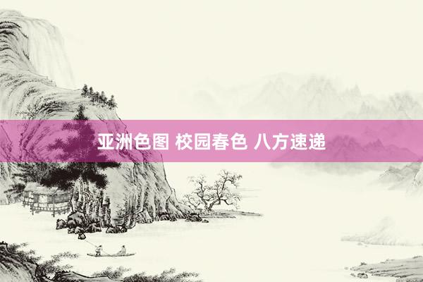 亚洲色图 校园春色 八方速递