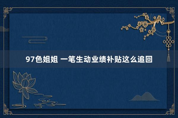 97色姐姐 一笔生动业绩补贴这么追回