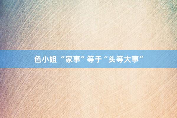 色小姐 “家事”等于“头等大事”