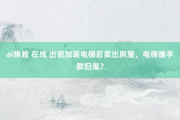 ai换脸 在线 出资加装电梯后卖出房屋，电梯援手款归谁？