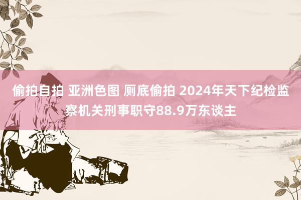 偷拍自拍 亚洲色图 厕底偷拍 2024年天下纪检监察机关刑事职守88.9万东谈主
