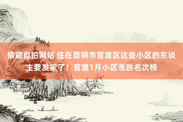 偷窥自拍网站 住在昆明市官渡区这些小区的东谈主要发家了！官渡1月小区涨跌名次榜