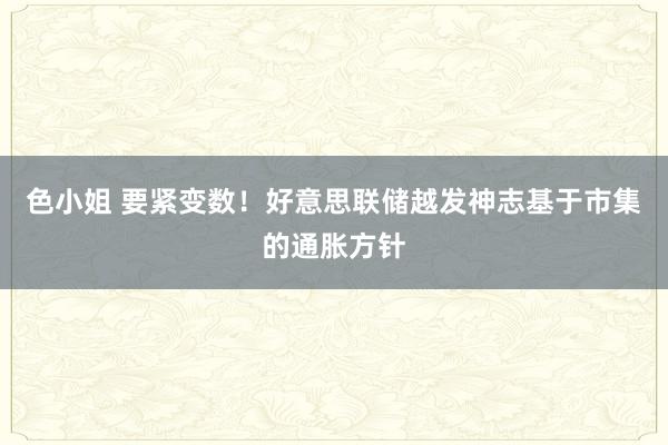 色小姐 要紧变数！好意思联储越发神志基于市集的通胀方针