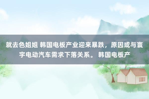 就去色姐姐 韩国电板产业迎来暴跌，原因或与寰宇电动汽车需求下落关系。 韩国电板产