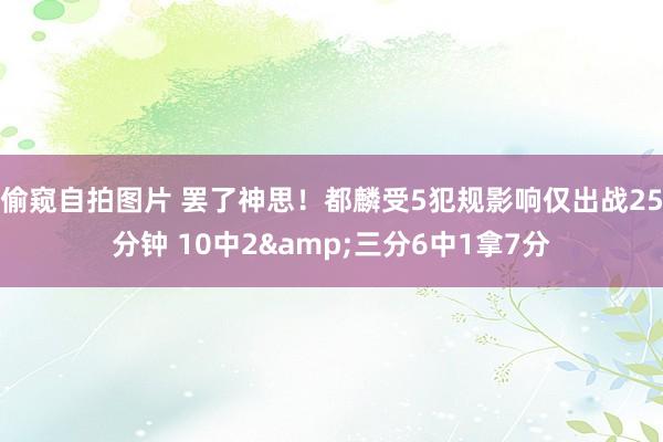 偷窥自拍图片 罢了神思！都麟受5犯规影响仅出战25分钟 10中2&三分6中1拿7分
