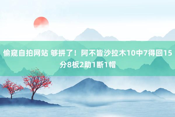 偷窥自拍网站 够拼了！阿不皆沙拉木10中7得回15分8板2助1断1帽