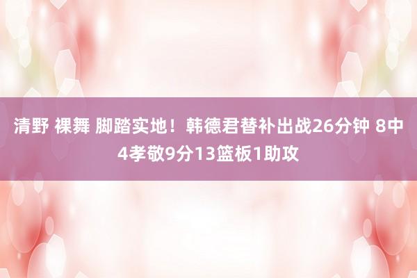 清野 裸舞 脚踏实地！韩德君替补出战26分钟 8中4孝敬9分13篮板1助攻